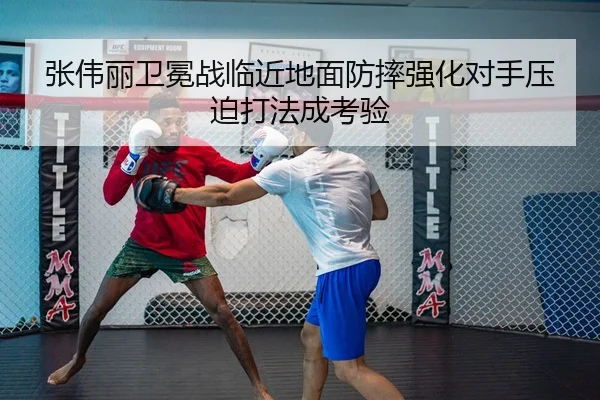 张伟丽卫冕战临近地面防摔强化对手压迫打法成考验